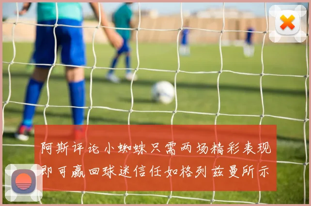 阿斯评论小蜘蛛只需两场精彩表现即可赢回球迷信任如格列兹曼所示