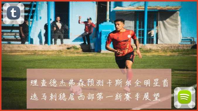 理查德杰弗森预测卡斯尔全明星首选马刺稳居西部第一新赛季展望