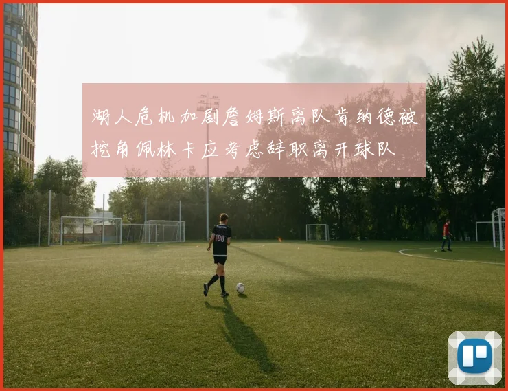 湖人危机加剧詹姆斯离队肯纳德被挖角佩林卡应考虑辞职离开球队