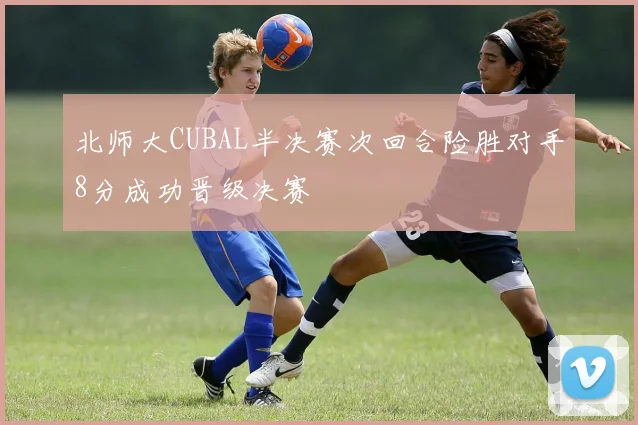 北师大CUBAL半决赛次回合险胜对手8分成功晋级决赛