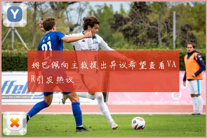 姆巴佩向主裁提出异议希望查看VAR引发热议