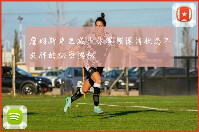詹姆斯库里威少休赛期保持状态不发胖的秘密揭秘