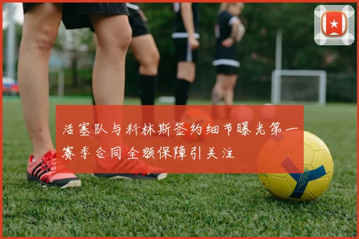 活塞队与科林斯签约细节曝光第一赛季合同全额保障引关注