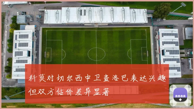 科莫对切尔西中卫查洛巴表达兴趣但双方估价差异显著