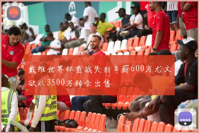 戴维世界杯首战失利年薪600万尤文欲以3500万转会出售
