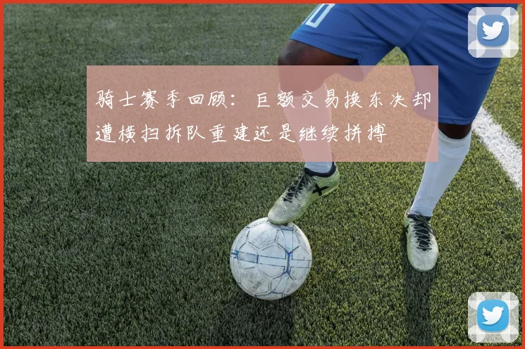 骑士赛季回顾：巨额交易换东决却遭横扫拆队重建还是继续拼搏