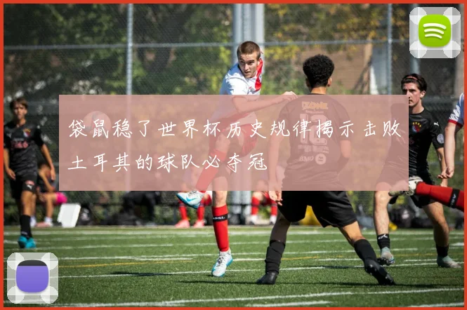 袋鼠稳了世界杯历史规律揭示击败土耳其的球队必夺冠