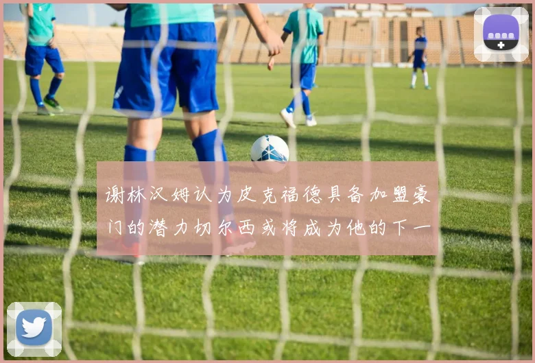 谢林汉姆认为皮克福德具备加盟豪门的潜力切尔西或将成为他的下一个选择