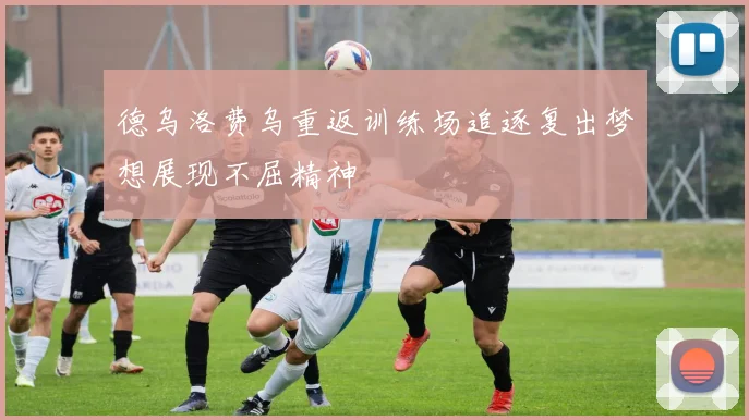 德乌洛费乌重返训练场追逐复出梦想展现不屈精神