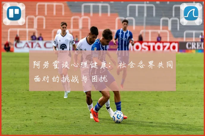 阿劳霍谈心理健康：社会各界共同面对的挑战与困扰