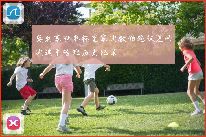 奥利塞世界杯直塞次数领跑仅差两次追平哈维历史纪录