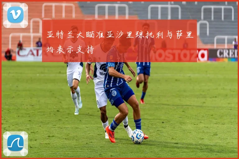 亚特兰大瞄准亚沙里琼托利与萨里均表示支持
