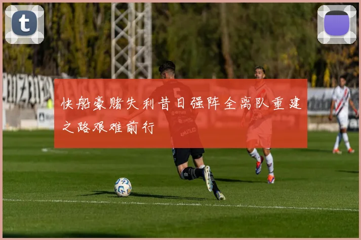 快船豪赌失利昔日强阵全离队重建之路艰难前行