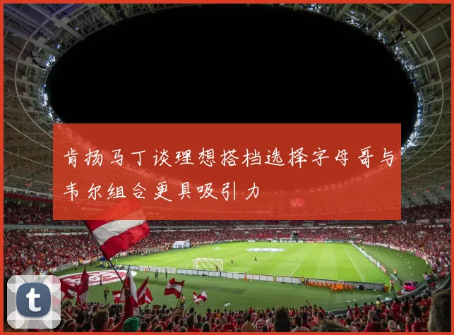 肯扬马丁谈理想搭档选择字母哥与韦尔组合更具吸引力