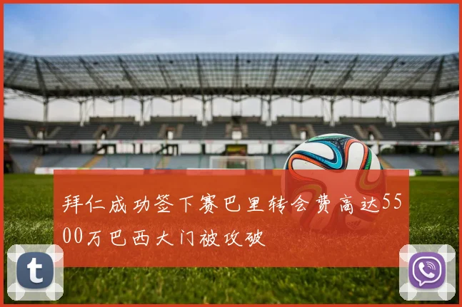 拜仁成功签下赛巴里转会费高达5500万巴西大门被攻破
