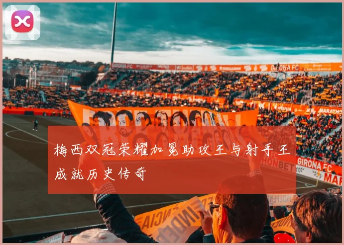 梅西双冠荣耀加冕助攻王与射手王成就历史传奇