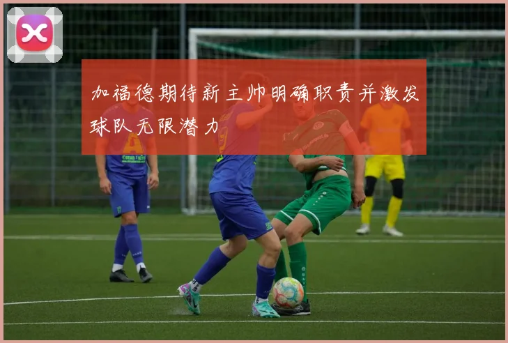 加福德期待新主帅明确职责并激发球队无限潜力