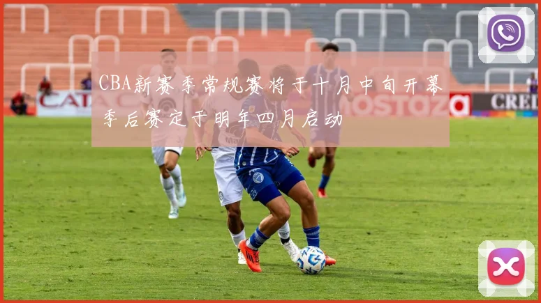CBA新赛季常规赛将于十月中旬开幕季后赛定于明年四月启动