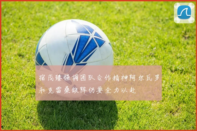 宿茂臻强调团队合作精神阿尔瓦罗和克雷桑缺阵仍要全力以赴