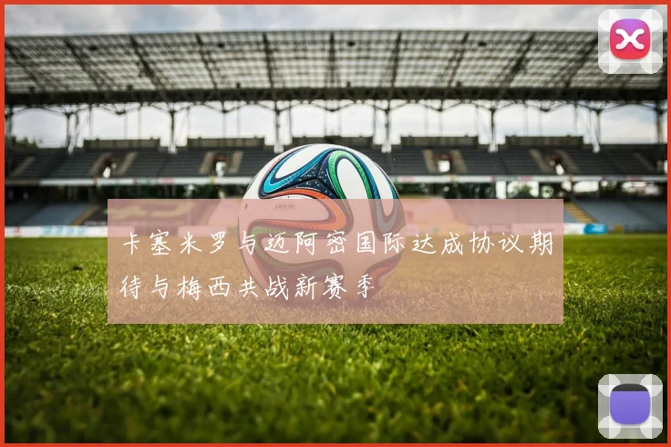 卡塞米罗与迈阿密国际达成协议期待与梅西共战新赛季