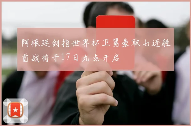 阿根廷剑指世界杯卫冕豪取七连胜首战将于17日九点开启