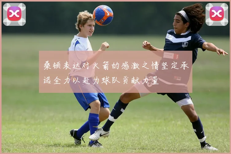 桑顿表达对火箭的感激之情坚定承诺全力以赴为球队贡献力量