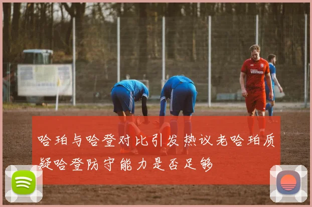 哈珀与哈登对比引发热议老哈珀质疑哈登防守能力是否足够
