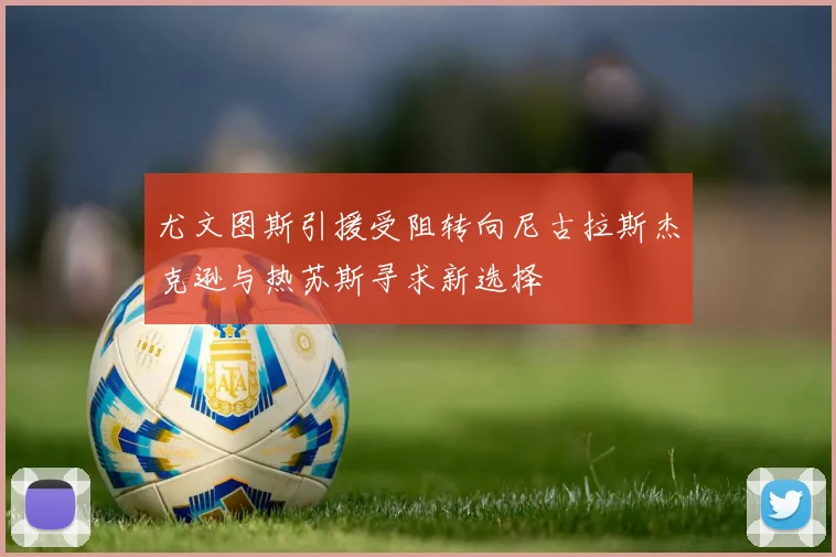尤文图斯引援受阻转向尼古拉斯杰克逊与热苏斯寻求新选择